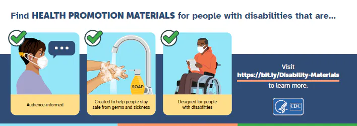 Visit https://bit.ly/Disability-Materials for audience-driven health promotion materials designed for people with disabilities.