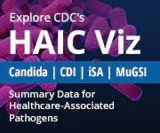 Explore CDC’s HAIC Viz Candida | CDI | iSA | MuGSI Summary Data for Healthcare-Associated Pathogens 180 by 150 button