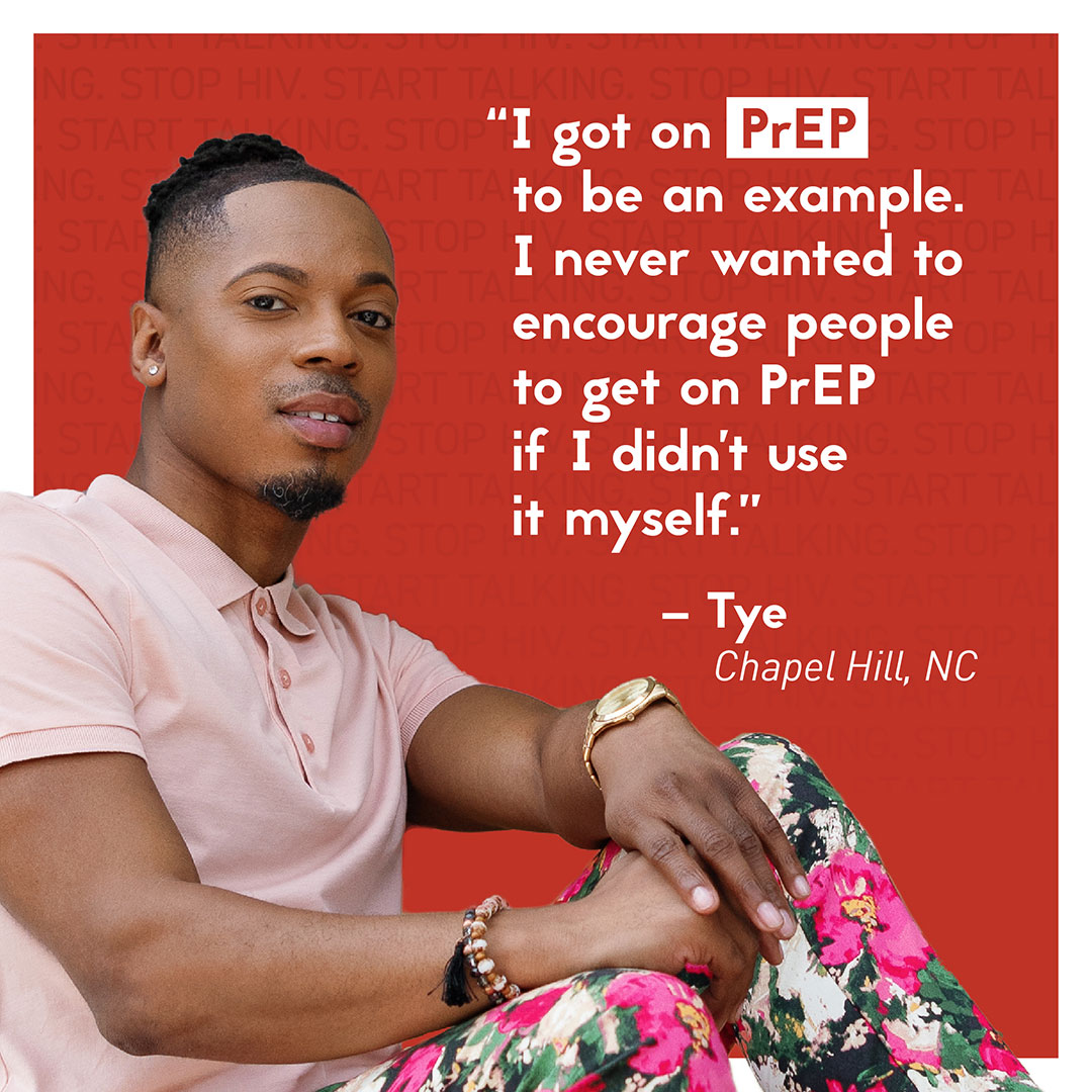 An image featuring a young man named Tye from Chapel Hill, NC, with his quote superimposed: I got on PrEP to be an example. I never wanted to encourage people to get on PrEP if I didn’t use it myself.